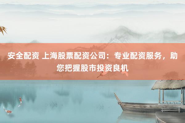安全配资 上海股票配资公司：专业配资服务，助您把握股市投资良机