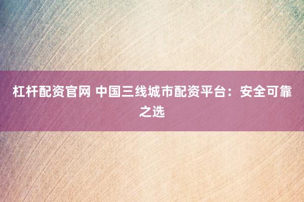 杠杆配资官网 中国三线城市配资平台：安全可靠之选