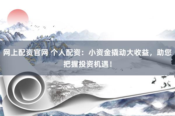 网上配资官网 个人配资：小资金撬动大收益，助您把握投资机遇！