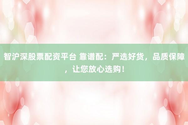 智沪深股票配资平台 靠谱配：严选好货，品质保障，让您放心选购！