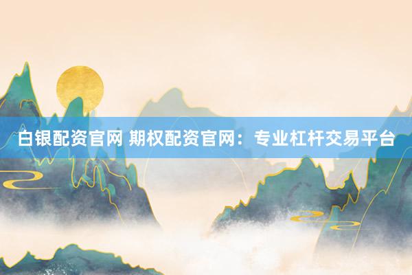 白银配资官网 期权配资官网：专业杠杆交易平台