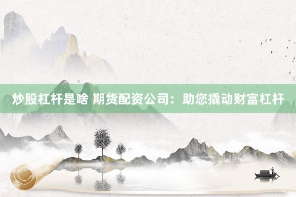 炒股杠杆是啥 期货配资公司：助您撬动财富杠杆