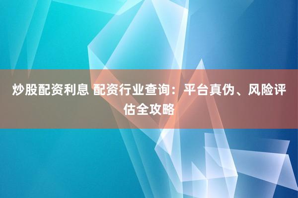 炒股配资利息 配资行业查询：平台真伪、风险评估全攻略