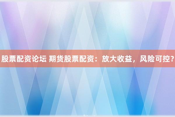 股票配资论坛 期货股票配资：放大收益，风险可控？