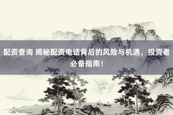 配资查询 揭秘配资电话背后的风险与机遇，投资者必备指南！