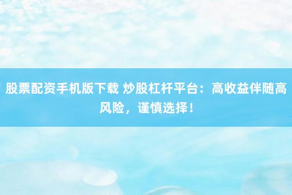 股票配资手机版下载 炒股杠杆平台：高收益伴随高风险，谨慎选择！