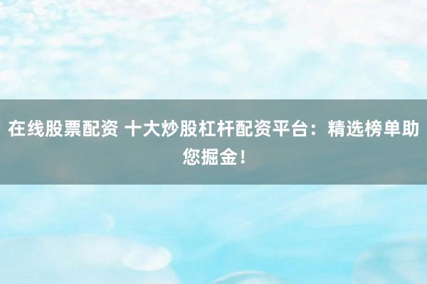 在线股票配资 十大炒股杠杆配资平台：精选榜单助您掘金！