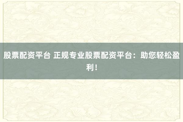 股票配资平台 正规专业股票配资平台：助您轻松盈利！