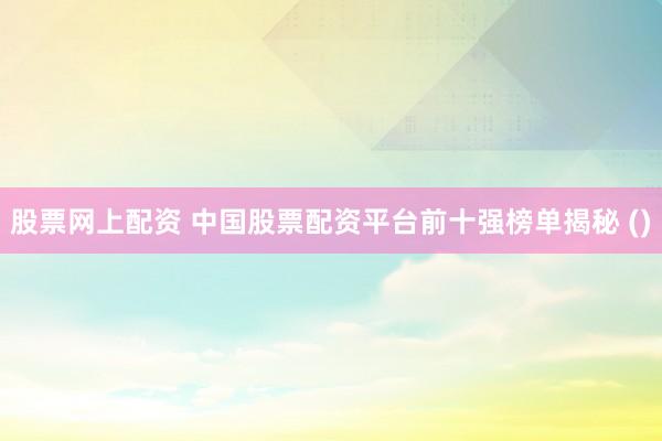 股票网上配资 中国股票配资平台前十强榜单揭秘 ()