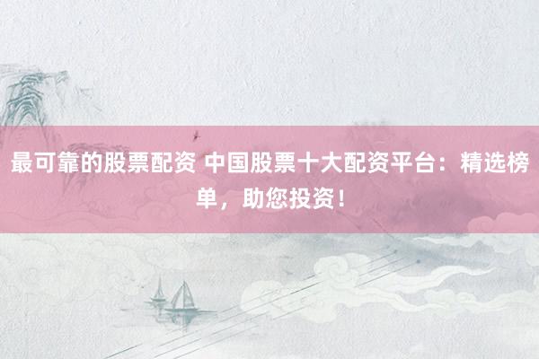 最可靠的股票配资 中国股票十大配资平台：精选榜单，助您投资！