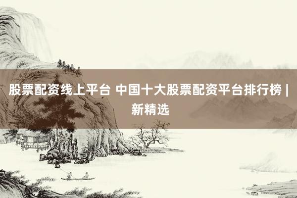 股票配资线上平台 中国十大股票配资平台排行榜 | 新精选