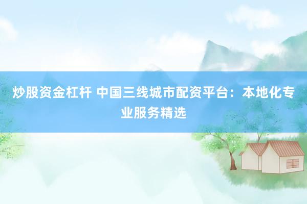 炒股资金杠杆 中国三线城市配资平台：本地化专业服务精选