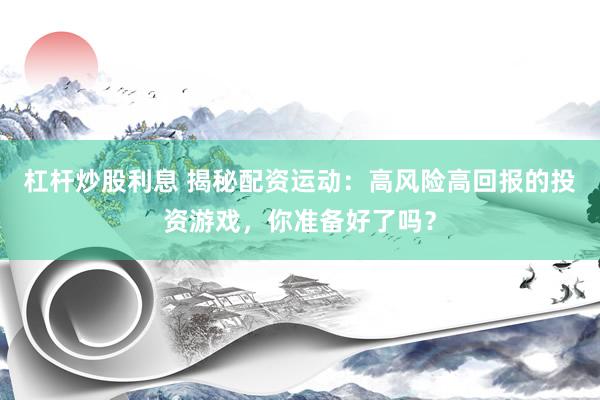 杠杆炒股利息 揭秘配资运动：高风险高回报的投资游戏，你准备好了吗？