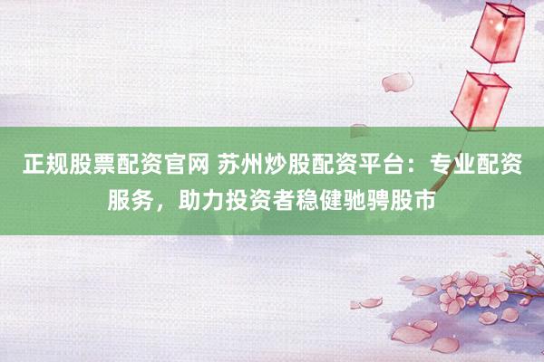 正规股票配资官网 苏州炒股配资平台：专业配资服务，助力投资者稳健驰骋股市
