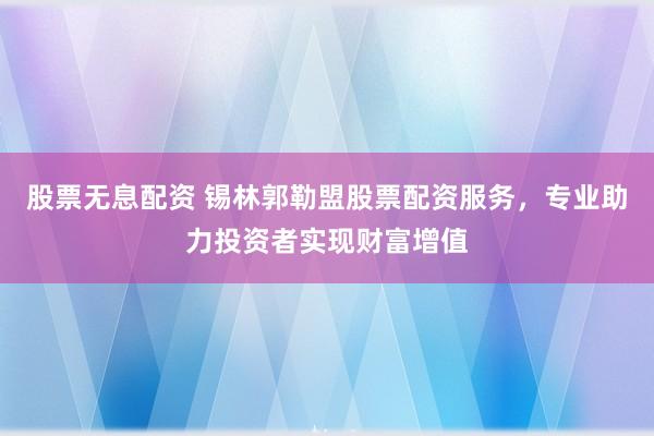 股票无息配资 锡林郭勒盟股票配资服务，专业助力投资者实现财富增值