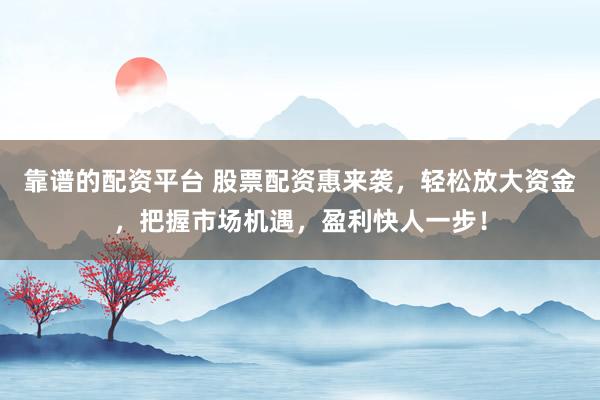 靠谱的配资平台 股票配资惠来袭，轻松放大资金，把握市场机遇，盈利快人一步！