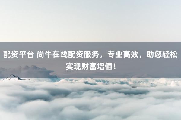 配资平台 尚牛在线配资服务，专业高效，助您轻松实现财富增值！
