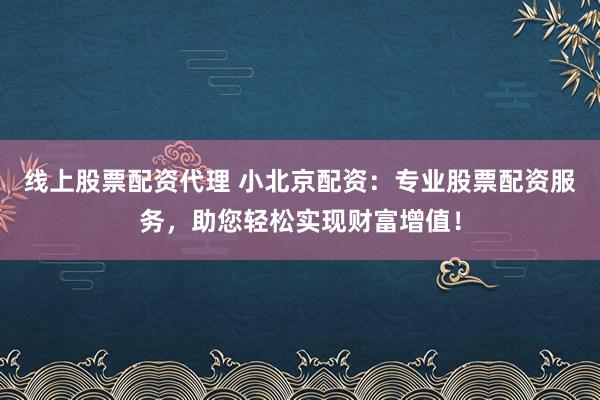 线上股票配资代理 小北京配资：专业股票配资服务，助您轻松实现财富增值！
