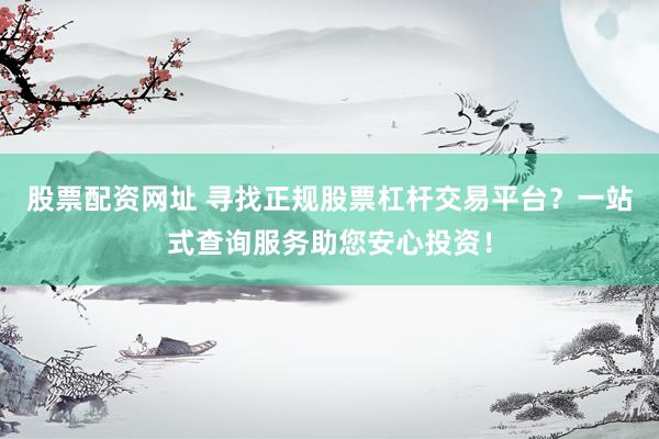 股票配资网址 寻找正规股票杠杆交易平台？一站式查询服务助您安心投资！