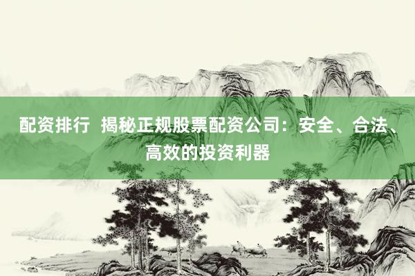 配资排行  揭秘正规股票配资公司：安全、合法、高效的投资利器
