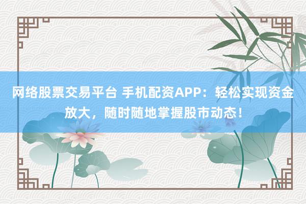 网络股票交易平台 手机配资APP：轻松实现资金放大，随时随地掌握股市动态！