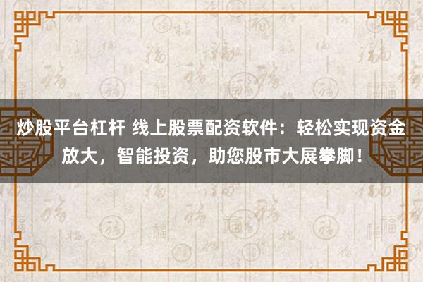 炒股平台杠杆 线上股票配资软件：轻松实现资金放大，智能投资，助您股市大展拳脚！