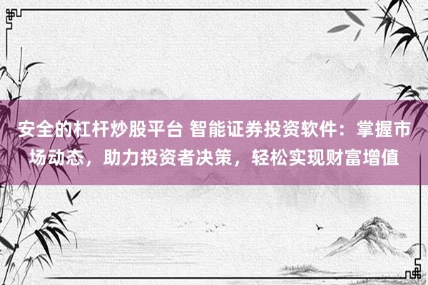 安全的杠杆炒股平台 智能证券投资软件：掌握市场动态，助力投资者决策，轻松实现财富增值