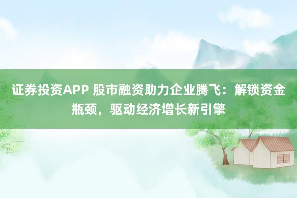 证券投资APP 股市融资助力企业腾飞：解锁资金瓶颈，驱动经济增长新引擎