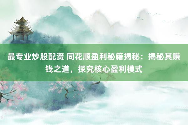 最专业炒股配资 同花顺盈利秘籍揭秘：揭秘其赚钱之道，探究核心盈利模式