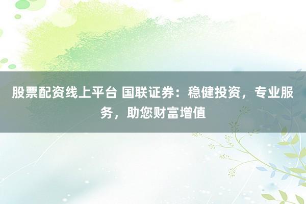 股票配资线上平台 国联证券：稳健投资，专业服务，助您财富增值