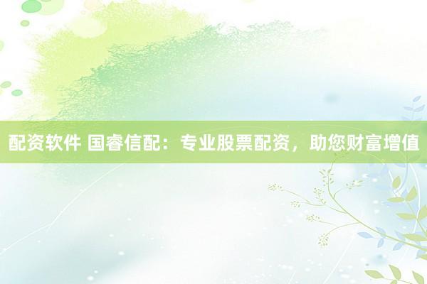 配资软件 国睿信配：专业股票配资，助您财富增值