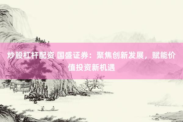 炒股杠杆配资 国盛证券：聚焦创新发展，赋能价值投资新机遇