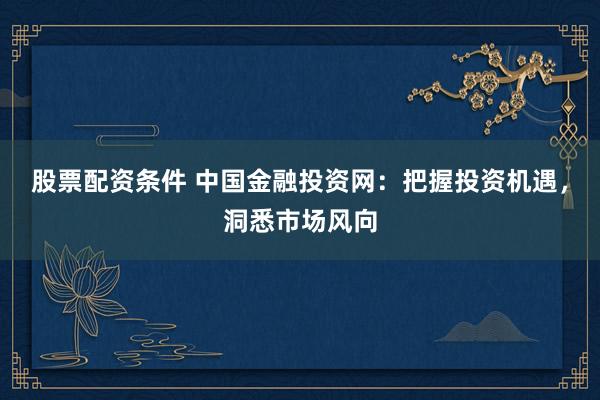 股票配资条件 中国金融投资网：把握投资机遇，洞悉市场风向