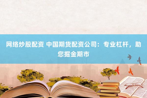 网络炒股配资 中国期货配资公司：专业杠杆，助您掘金期市
