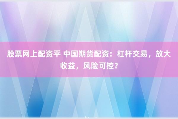 股票网上配资平 中国期货配资：杠杆交易，放大收益，风险可控？