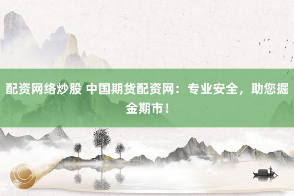 配资网络炒股 中国期货配资网：专业安全，助您掘金期市！
