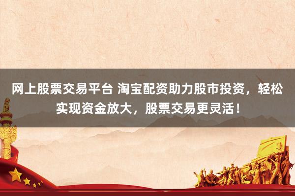 网上股票交易平台 淘宝配资助力股市投资，轻松实现资金放大，股票交易更灵活！