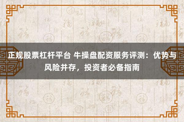 正规股票杠杆平台 牛操盘配资服务评测：优势与风险并存，投资者必备指南