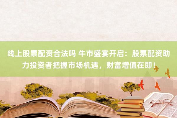 线上股票配资合法吗 牛市盛宴开启：股票配资助力投资者把握市场机遇，财富增值在即！