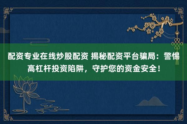 配资专业在线炒股配资 揭秘配资平台骗局：警惕高杠杆投资陷阱，守护您的资金安全！