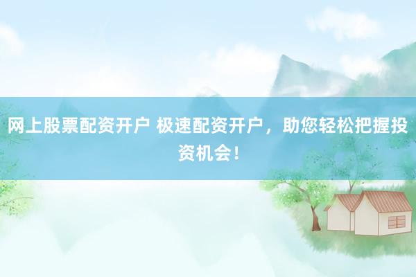 网上股票配资开户 极速配资开户，助您轻松把握投资机会！