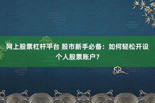 网上股票杠杆平台 股市新手必备：如何轻松开设个人股票账户？