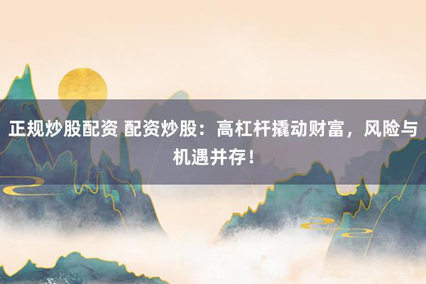 正规炒股配资 配资炒股：高杠杆撬动财富，风险与机遇并存！