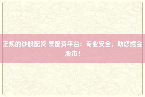 正规的炒股配资 票配资平台：专业安全，助您掘金股市！