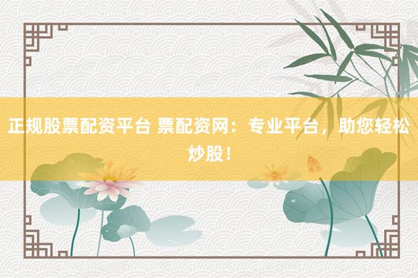 正规股票配资平台 票配资网：专业平台，助您轻松炒股！