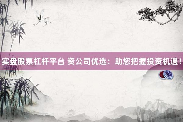 实盘股票杠杆平台 资公司优选：助您把握投资机遇！