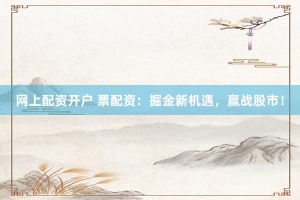 网上配资开户 票配资：掘金新机遇，赢战股市！