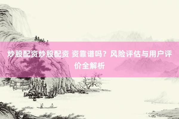 炒股配资炒股配资 资靠谱吗？风险评估与用户评价全解析