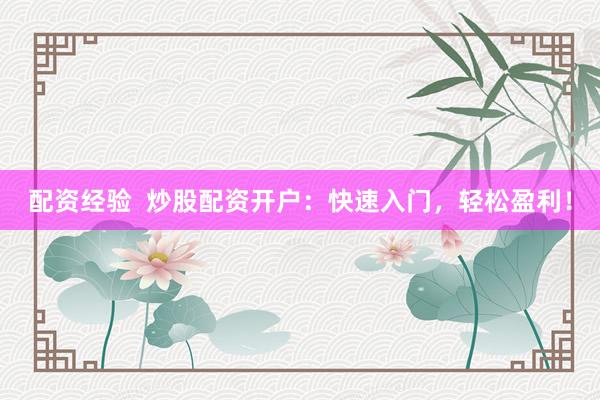 配资经验  炒股配资开户：快速入门，轻松盈利！