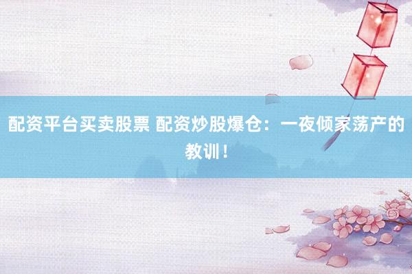 配资平台买卖股票 配资炒股爆仓：一夜倾家荡产的教训！